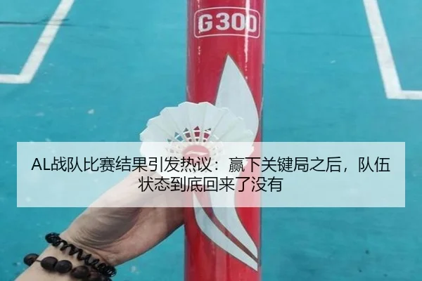 AL战队比赛结果引发热议：赢下关键局之后，队伍状态到底回来了没有